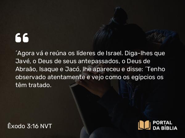 Êxodo 3:16 NVT - “Agora vá e reúna os líderes de Israel. Diga-lhes que Javé, o Deus de seus antepassados, o Deus de Abraão, Isaque e Jacó, lhe apareceu e disse: ‘Tenho observado atentamente e vejo como os egípcios os têm tratado.