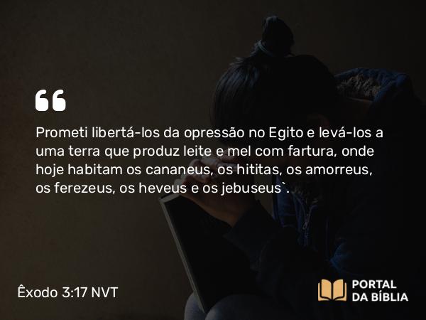 Êxodo 3:17 NVT - Prometi libertá-los da opressão no Egito e levá-los a uma terra que produz leite e mel com fartura, onde hoje habitam os cananeus, os hititas, os amorreus, os ferezeus, os heveus e os jebuseus’.