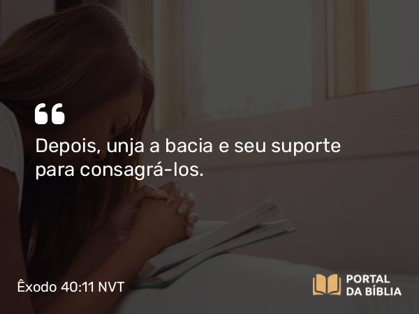 Êxodo 40:11 NVT - Depois, unja a bacia e seu suporte para consagrá-los.