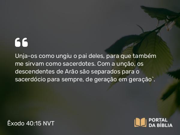 Êxodo 40:15 NVT - Unja-os como ungiu o pai deles, para que também me sirvam como sacerdotes. Com a unção, os descendentes de Arão são separados para o sacerdócio para sempre, de geração em geração”.