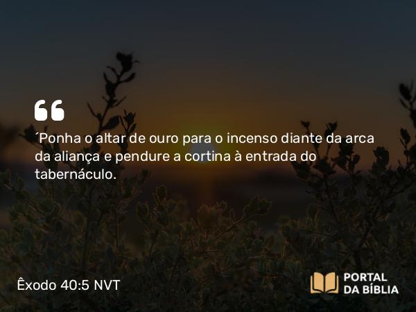 Êxodo 40:5 NVT - “Ponha o altar de ouro para o incenso diante da arca da aliança e pendure a cortina à entrada do tabernáculo.