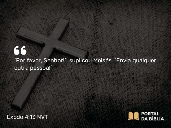 Êxodo 4:13 NVT - “Por favor, Senhor!”, suplicou Moisés. “Envia qualquer outra pessoa!”