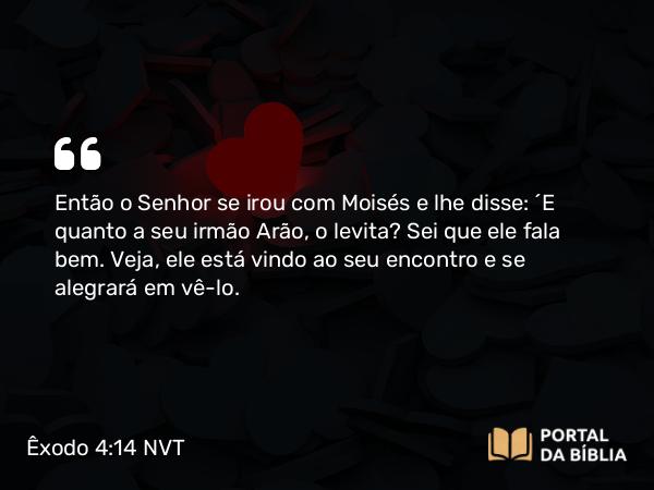 Êxodo 4:14 NVT - Então o SENHOR se irou com Moisés e lhe disse: “E quanto a seu irmão Arão, o levita? Sei que ele fala bem. Veja, ele está vindo ao seu encontro e se alegrará em vê-lo.