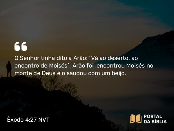 Êxodo 4:27 NVT - O SENHOR tinha dito a Arão: “Vá ao deserto, ao encontro de Moisés”. Arão foi, encontrou Moisés no monte de Deus e o saudou com um beijo.