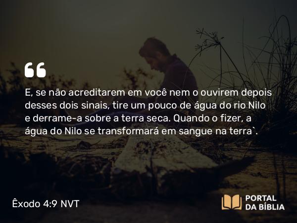 Êxodo 4:9 NVT - E, se não acreditarem em você nem o ouvirem depois desses dois sinais, tire um pouco de água do rio Nilo e derrame-a sobre a terra seca. Quando o fizer, a água do Nilo se transformará em sangue na terra”.