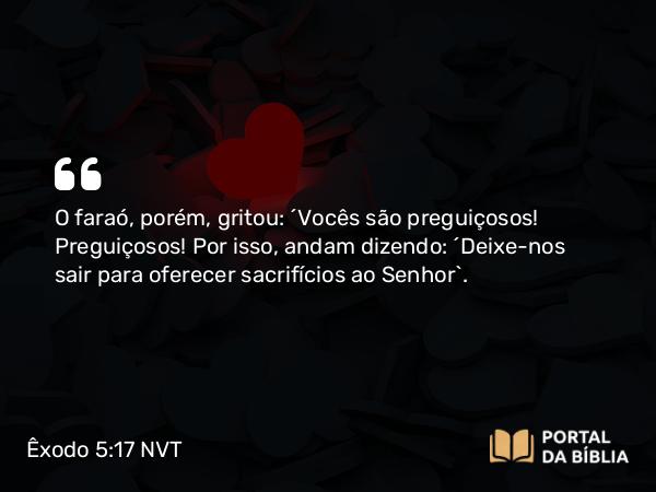 Êxodo 5:17 NVT - O faraó, porém, gritou: “Vocês são preguiçosos! Preguiçosos! Por isso, andam dizendo: ‘Deixe-nos sair para oferecer sacrifícios ao SENHOR’.