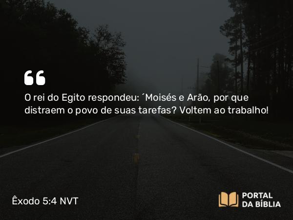 Êxodo 5:4 NVT - O rei do Egito respondeu: “Moisés e Arão, por que distraem o povo de suas tarefas? Voltem ao trabalho!