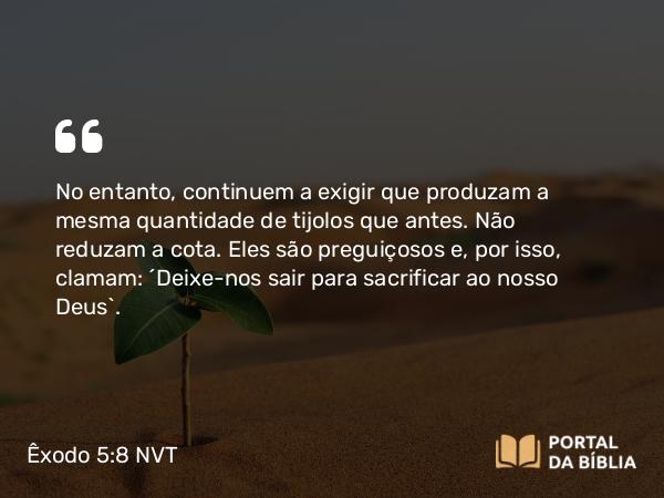 Êxodo 5:8 NVT - No entanto, continuem a exigir que produzam a mesma quantidade de tijolos que antes. Não reduzam a cota. Eles são preguiçosos e, por isso, clamam: ‘Deixe-nos sair para sacrificar ao nosso Deus’.