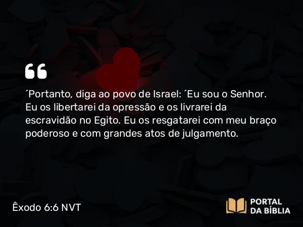 Êxodo 6:6-7 NVT - “Portanto, diga ao povo de Israel: ‘Eu sou o SENHOR. Eu os libertarei da opressão e os livrarei da escravidão no Egito. Eu os resgatarei com meu braço poderoso e com grandes atos de julgamento.