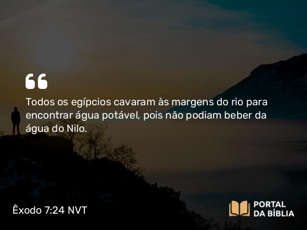 Êxodo 7:24 NVT - Todos os egípcios cavaram às margens do rio para encontrar água potável, pois não podiam beber da água do Nilo.