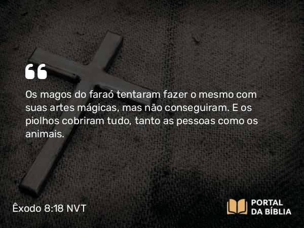 Êxodo 8:18 NVT - Os magos do faraó tentaram fazer o mesmo com suas artes mágicas, mas não conseguiram. E os piolhos cobriram tudo, tanto as pessoas como os animais.