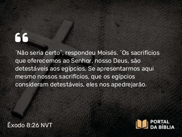 Êxodo 8:26 NVT - “Não seria certo”, respondeu Moisés. “Os sacrifícios que oferecemos ao SENHOR, nosso Deus, são detestáveis aos egípcios. Se apresentarmos aqui mesmo nossos sacrifícios, que os egípcios consideram detestáveis, eles nos apedrejarão.