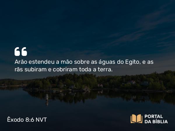 Êxodo 8:6 NVT - Arão estendeu a mão sobre as águas do Egito, e as rãs subiram e cobriram toda a terra.