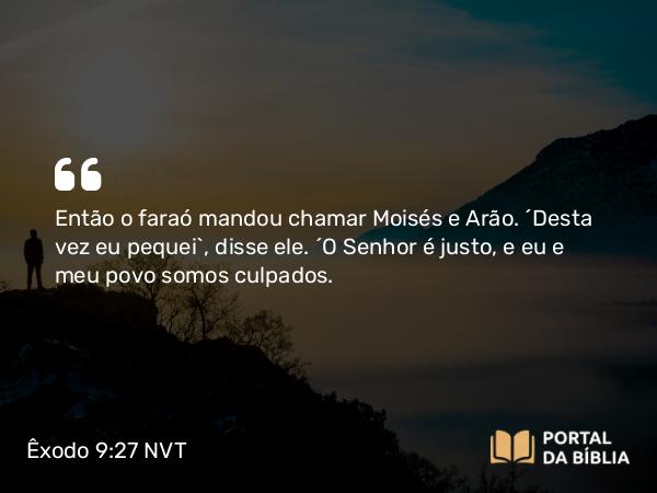 Êxodo 9:27 NVT - Então o faraó mandou chamar Moisés e Arão. “Desta vez eu pequei”, disse ele. “O SENHOR é justo, e eu e meu povo somos culpados.