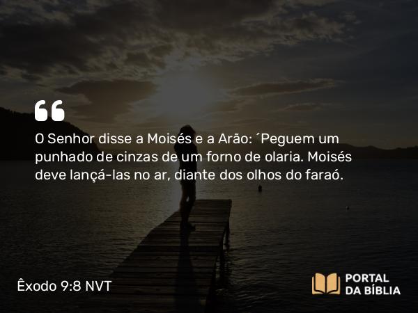 Êxodo 9:8 NVT - O SENHOR disse a Moisés e a Arão: “Peguem um punhado de cinzas de um forno de olaria. Moisés deve lançá-las no ar, diante dos olhos do faraó.