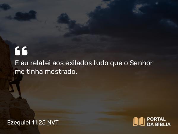 Ezequiel 11:25 NVT - E eu relatei aos exilados tudo que o SENHOR me tinha mostrado.