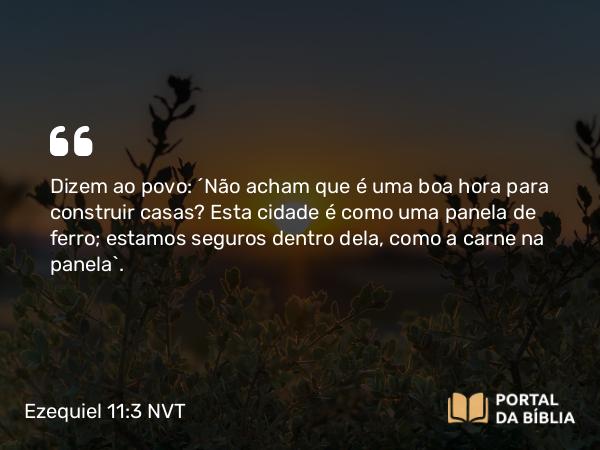 Ezequiel 11:3 NVT - Dizem ao povo: ‘Não acham que é uma boa hora para construir casas? Esta cidade é como uma panela de ferro; estamos seguros dentro dela, como a carne na panela’.