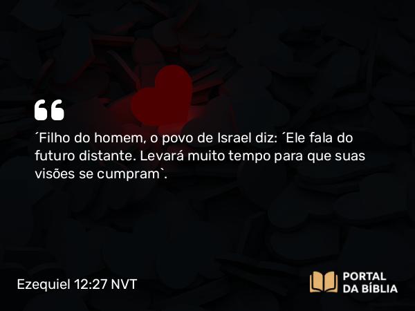 Ezequiel 12:27 NVT - “Filho do homem, o povo de Israel diz: ‘Ele fala do futuro distante. Levará muito tempo para que suas visões se cumpram’.