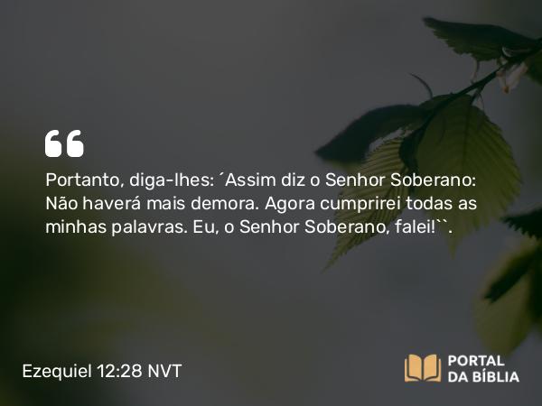 Ezequiel 12:28 NVT - Portanto, diga-lhes: ‘Assim diz o SENHOR Soberano: Não haverá mais demora. Agora cumprirei todas as minhas palavras. Eu, o SENHOR Soberano, falei!’”.