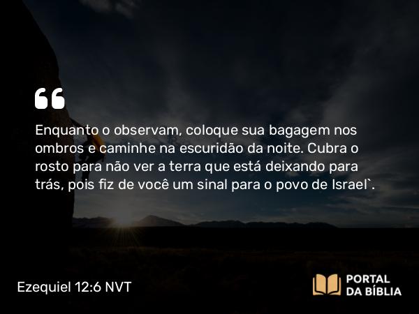 Ezequiel 12:6 NVT - Enquanto o observam, coloque sua bagagem nos ombros e caminhe na escuridão da noite. Cubra o rosto para não ver a terra que está deixando para trás, pois fiz de você um sinal para o povo de Israel”.