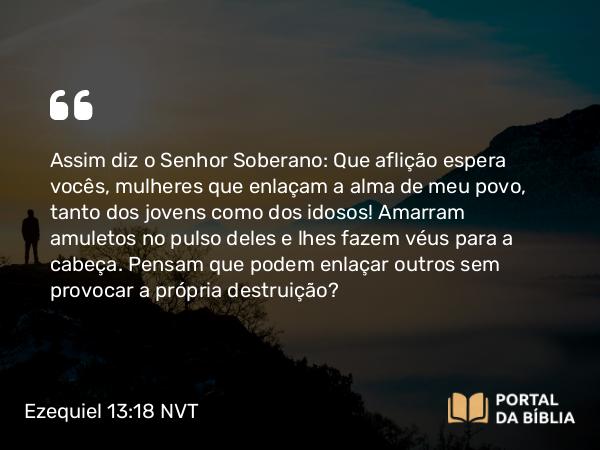 Ezequiel 13:18 NVT - Assim diz o SENHOR Soberano: Que aflição espera vocês, mulheres que enlaçam a alma de meu povo, tanto dos jovens como dos idosos! Amarram amuletos no pulso deles e lhes fazem véus para a cabeça. Pensam que podem enlaçar outros sem provocar a própria destruição?