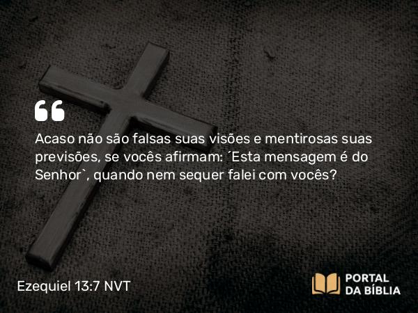 Ezequiel 13:7 NVT - Acaso não são falsas suas visões e mentirosas suas previsões, se vocês afirmam: ‘Esta mensagem é do SENHOR’, quando nem sequer falei com vocês?