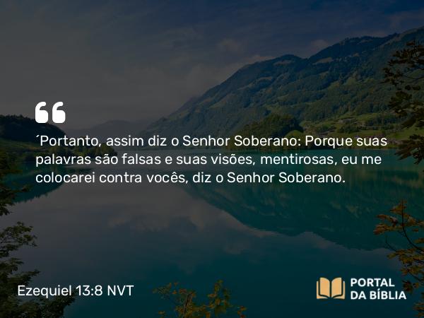 Ezequiel 13:8 NVT - “Portanto, assim diz o SENHOR Soberano: Porque suas palavras são falsas e suas visões, mentirosas, eu me colocarei contra vocês, diz o SENHOR Soberano.