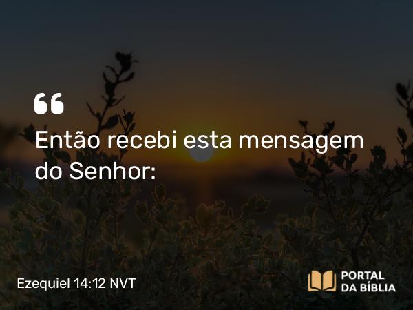 Ezequiel 14:12 NVT - Então recebi esta mensagem do SENHOR: