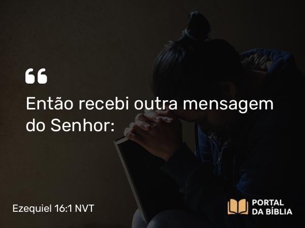 Ezequiel 16:1 NVT - Então recebi outra mensagem do SENHOR: