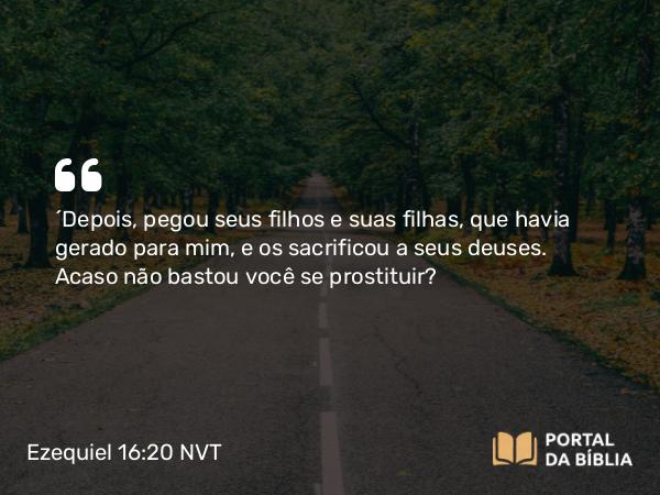 Ezequiel 16:20 NVT - “Depois, pegou seus filhos e suas filhas, que havia gerado para mim, e os sacrificou a seus deuses. Acaso não bastou você se prostituir?