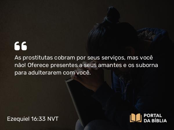 Ezequiel 16:33-34 NVT - As prostitutas cobram por seus serviços, mas você não! Oferece presentes a seus amantes e os suborna para adulterarem com você.