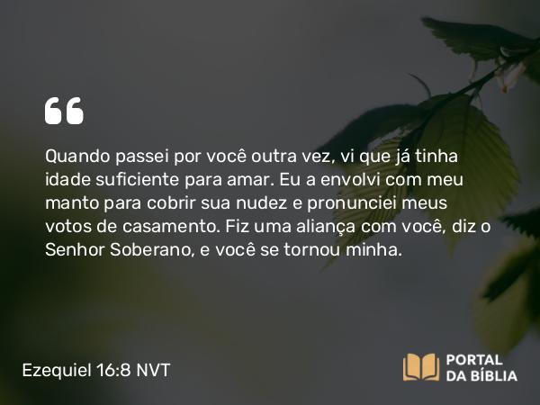 Ezequiel 16:8 NVT - Quando passei por você outra vez, vi que já tinha idade suficiente para amar. Eu a envolvi com meu manto para cobrir sua nudez e pronunciei meus votos de casamento. Fiz uma aliança com você, diz o SENHOR Soberano, e você se tornou minha.