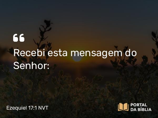 Ezequiel 17:1 NVT - Recebi esta mensagem do SENHOR: