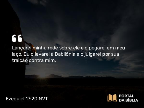 Ezequiel 17:20 NVT - Lançarei minha rede sobre ele e o pegarei em meu laço. Eu o levarei à Babilônia e o julgarei por sua traição contra mim.