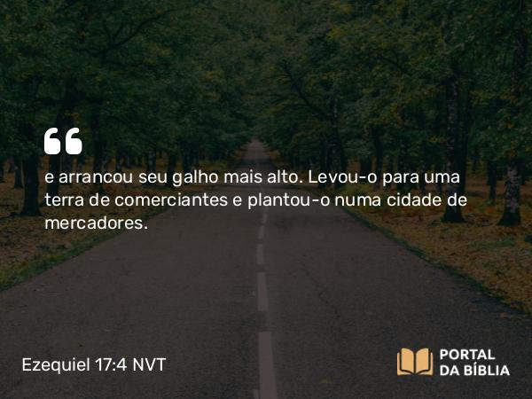 Ezequiel 17:4 NVT - e arrancou seu galho mais alto. Levou-o para uma terra de comerciantes e plantou-o numa cidade de mercadores.