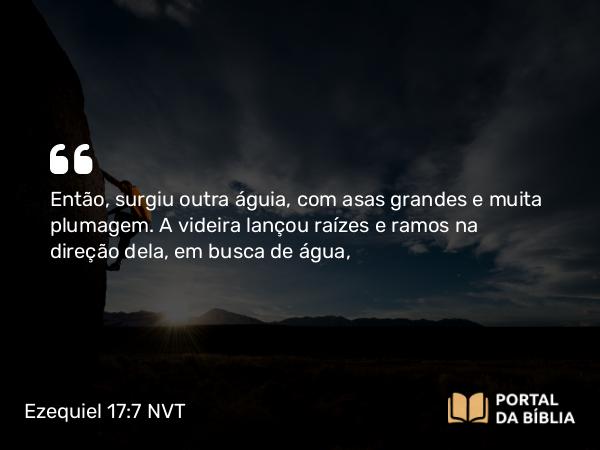 Ezequiel 17:7 NVT - Então, surgiu outra águia, com asas grandes e muita plumagem. A videira lançou raízes e ramos na direção dela, em busca de água,