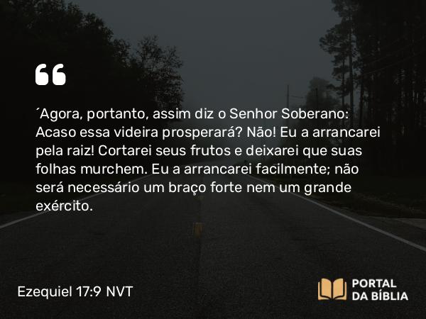 Ezequiel 17:9 NVT - “Agora, portanto, assim diz o SENHOR Soberano: Acaso essa videira prosperará? Não! Eu a arrancarei pela raiz! Cortarei seus frutos e deixarei que suas folhas murchem. Eu a arrancarei facilmente; não será necessário um braço forte nem um grande exército.