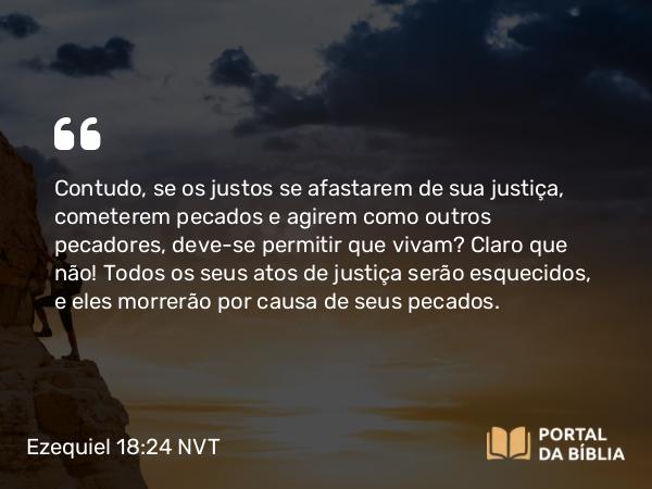 Ezequiel 18:24 NVT - Contudo, se os justos se afastarem de sua justiça, cometerem pecados e agirem como outros pecadores, deve-se permitir que vivam? Claro que não! Todos os seus atos de justiça serão esquecidos, e eles morrerão por causa de seus pecados.