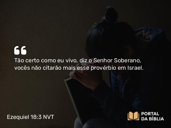 Ezequiel 18:3 NVT - Tão certo como eu vivo, diz o SENHOR Soberano, vocês não citarão mais esse provérbio em Israel.