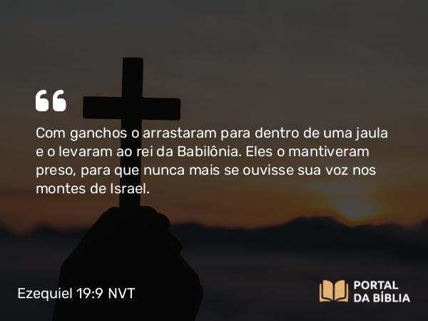 Ezequiel 19:9 NVT - Com ganchos o arrastaram para dentro de uma jaula e o levaram ao rei da Babilônia. Eles o mantiveram preso, para que nunca mais se ouvisse sua voz nos montes de Israel.