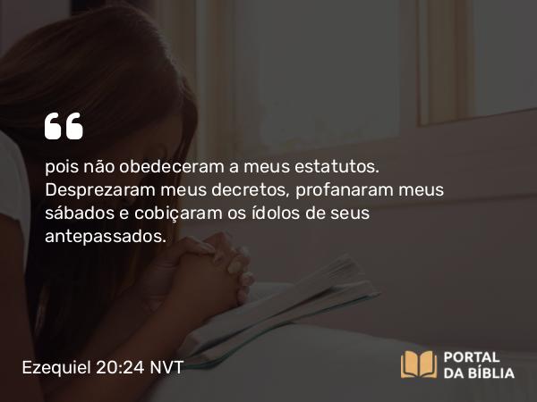 Ezequiel 20:24 NVT - pois não obedeceram a meus estatutos. Desprezaram meus decretos, profanaram meus sábados e cobiçaram os ídolos de seus antepassados.