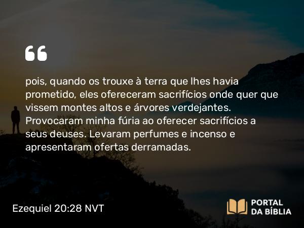 Ezequiel 20:28 NVT - pois, quando os trouxe à terra que lhes havia prometido, eles ofereceram sacrifícios onde quer que vissem montes altos e árvores verdejantes. Provocaram minha fúria ao oferecer sacrifícios a seus deuses. Levaram perfumes e incenso e apresentaram ofertas derramadas.