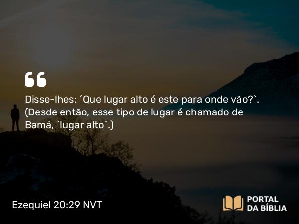 Ezequiel 20:29 NVT - Disse-lhes: ‘Que lugar alto é este para onde vão?’. (Desde então, esse tipo de lugar é chamado de Bamá, ‘lugar alto’.)