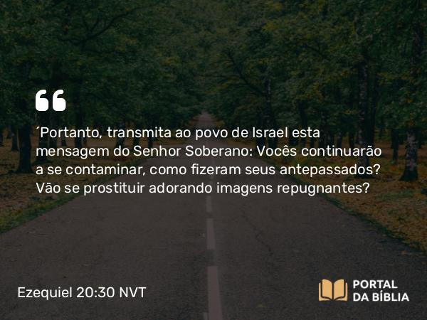 Ezequiel 20:30 NVT - “Portanto, transmita ao povo de Israel esta mensagem do SENHOR Soberano: Vocês continuarão a se contaminar, como fizeram seus antepassados? Vão se prostituir adorando imagens repugnantes?