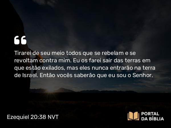 Ezequiel 20:38 NVT - Tirarei de seu meio todos que se rebelam e se revoltam contra mim. Eu os farei sair das terras em que estão exilados, mas eles nunca entrarão na terra de Israel. Então vocês saberão que eu sou o SENHOR.