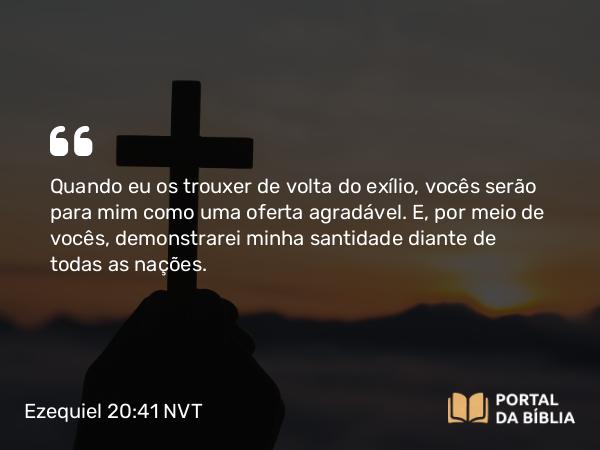 Ezequiel 20:41 NVT - Quando eu os trouxer de volta do exílio, vocês serão para mim como uma oferta agradável. E, por meio de vocês, demonstrarei minha santidade diante de todas as nações.