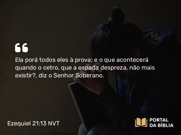 Ezequiel 21:13 NVT - Ela porá todos eles à prova; e o que acontecerá quando o cetro, que a espada despreza, não mais existir?, diz o SENHOR Soberano.