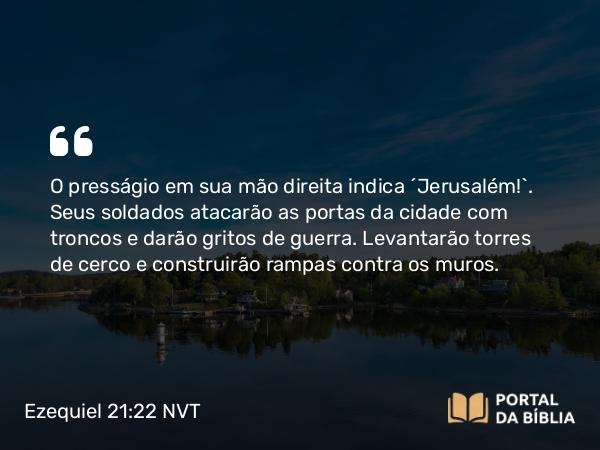 Ezequiel 21:22 NVT - O presságio em sua mão direita indica ‘Jerusalém!’. Seus soldados atacarão as portas da cidade com troncos e darão gritos de guerra. Levantarão torres de cerco e construirão rampas contra os muros.