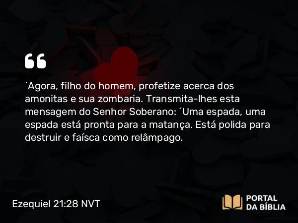 Ezequiel 21:28-32 NVT - “Agora, filho do homem, profetize acerca dos amonitas e sua zombaria. Transmita-lhes esta mensagem do SENHOR Soberano: “Uma espada, uma espada está pronta para a matança. Está polida para destruir e faísca como relâmpago.