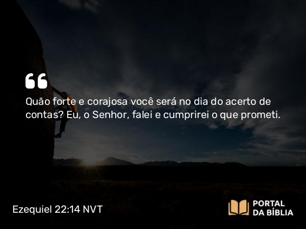 Ezequiel 22:14 NVT - Quão forte e corajosa você será no dia do acerto de contas? Eu, o SENHOR, falei e cumprirei o que prometi.